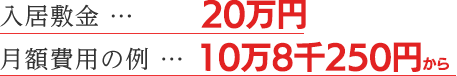 入居敷金 … 20万円 月額費用の例 … 10万3千円から